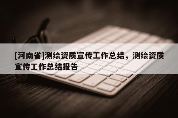 [河南省]測繪資質宣傳工作總結，測繪資質宣傳工作總結報告
