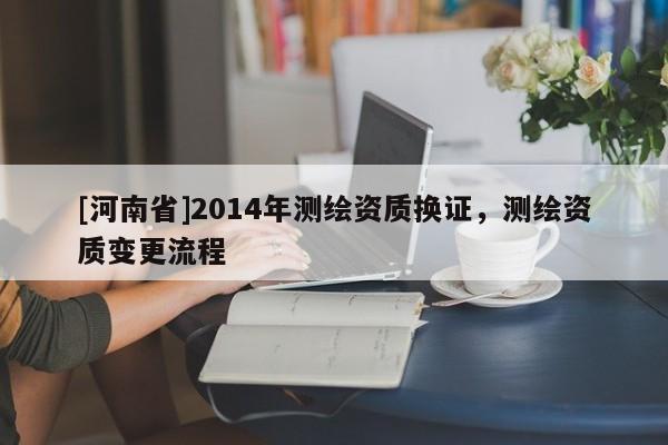 [河南省]2014年測繪資質換證，測繪資質變更流程