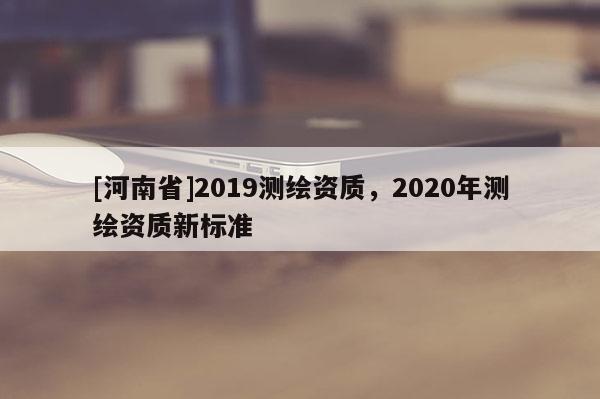 [河南省]2019測繪資質，2020年測繪資質新標準