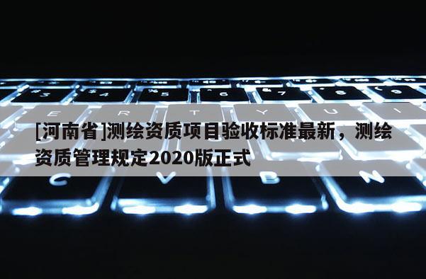 [河南省]測繪資質項目驗收標準最新，測繪資質管理規定2020版正式