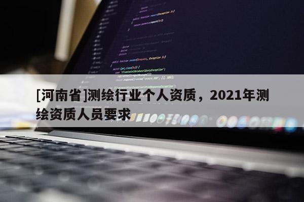 [河南省]測繪行業個人資質，2021年測繪資質人員要求