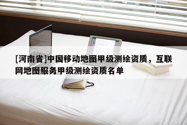 [河南省]中國移動地圖甲級測繪資質，互聯網地圖服務甲級測繪資質名單