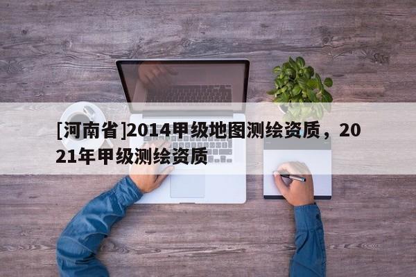 [河南省]2014甲級地圖測繪資質，2021年甲級測繪資質