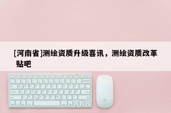[河南省]測繪資質升級喜訊，測繪資質改革 貼吧
