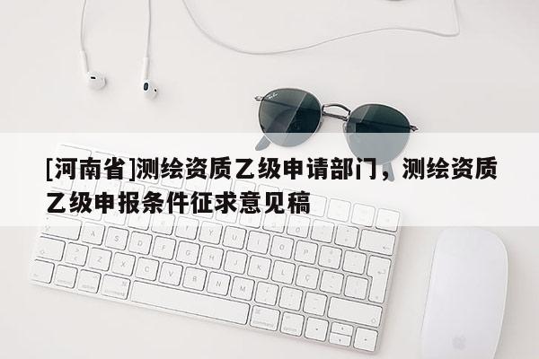 [河南省]測繪資質(zhì)乙級申請部門，測繪資質(zhì)乙級申報條件征求意見稿