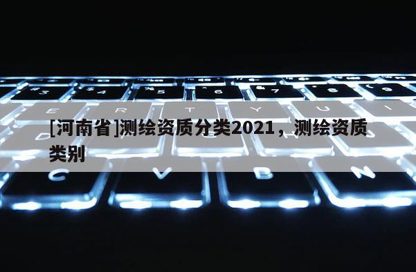 [河南省]測繪資質分類2021，測繪資質類別