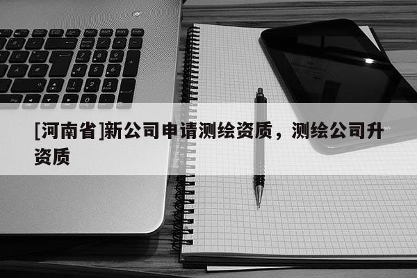 [河南省]新公司申請(qǐng)測(cè)繪資質(zhì)，測(cè)繪公司升資質(zhì)