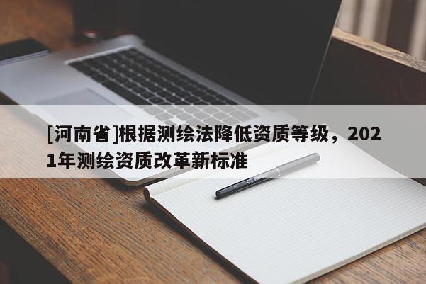 [河南省]根據測繪法降低資質等級，2021年測繪資質改革新標準