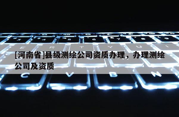 [河南省]縣級測繪公司資質辦理，辦理測繪公司及資質
