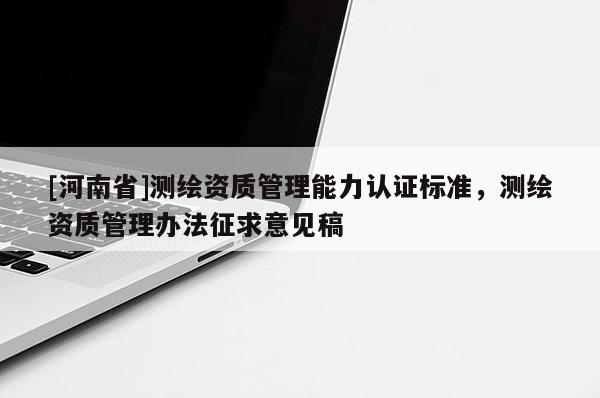 [河南省]測(cè)繪資質(zhì)管理能力認(rèn)證標(biāo)準(zhǔn)，測(cè)繪資質(zhì)管理辦法征求意見稿