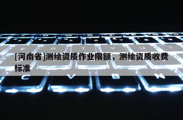 [河南省]測繪資質作業限額，測繪資質收費標準