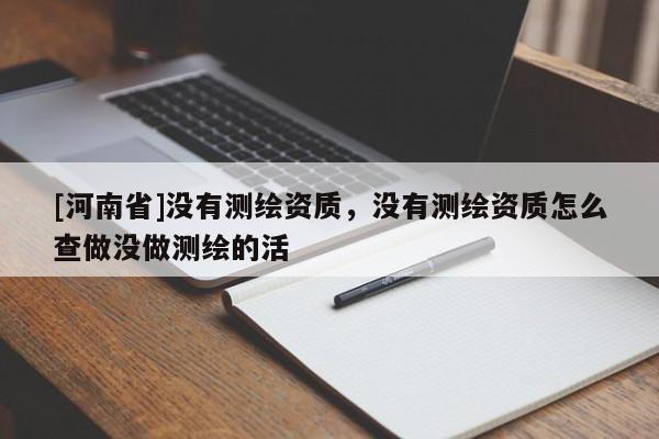 [河南省]沒有測繪資質，沒有測繪資質怎么查做沒做測繪的活