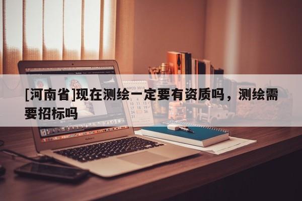 [河南省]現在測繪一定要有資質嗎，測繪需要招標嗎