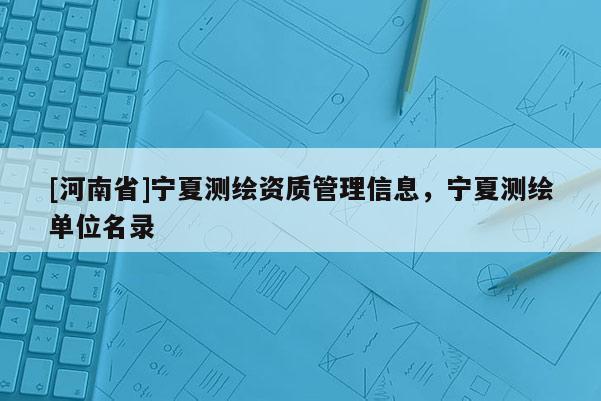 [河南省]寧夏測繪資質管理信息，寧夏測繪單位名錄