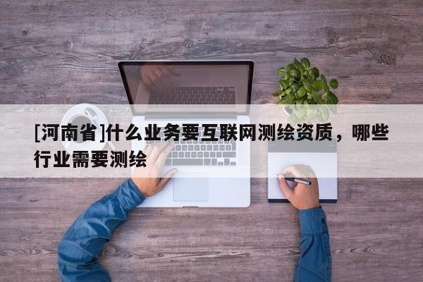 [河南省]什么業務要互聯網測繪資質，哪些行業需要測繪