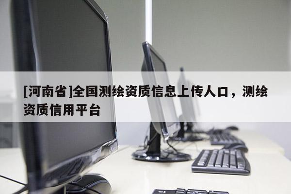 [河南省]全國測繪資質信息上傳人口，測繪資質信用平臺