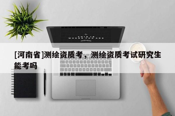 [河南省]測繪資質考，測繪資質考試研究生能考嗎
