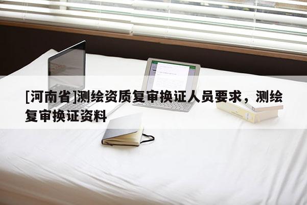 [河南省]測繪資質(zhì)復審換證人員要求，測繪復審換證資料