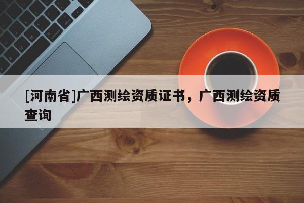 [河南省]廣西測(cè)繪資質(zhì)證書，廣西測(cè)繪資質(zhì)查詢