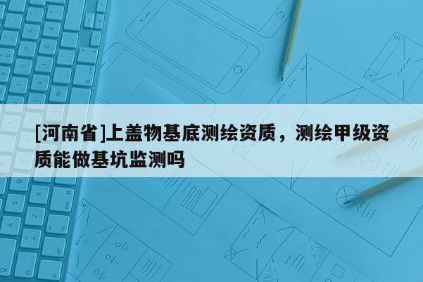 [河南省]上蓋物基底測繪資質，測繪甲級資質能做基坑監測嗎