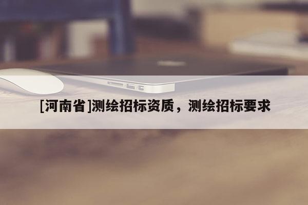 [河南省]測(cè)繪招標(biāo)資質(zhì)，測(cè)繪招標(biāo)要求