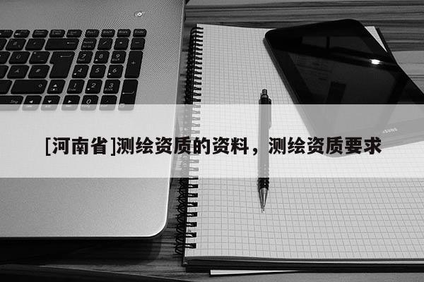 [河南省]測繪資質的資料，測繪資質要求