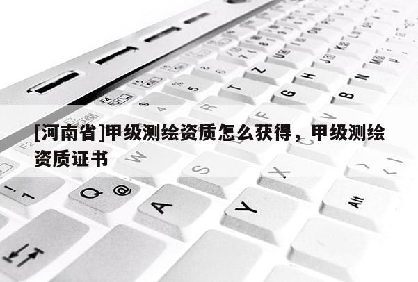 [河南省]甲級測繪資質怎么獲得，甲級測繪資質證書