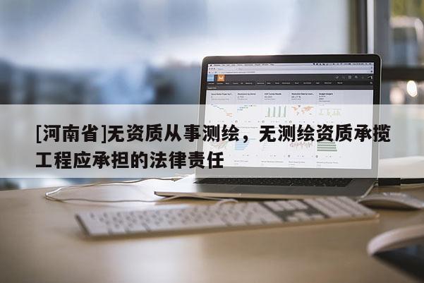 [河南省]無資質從事測繪，無測繪資質承攬工程應承擔的法律責任