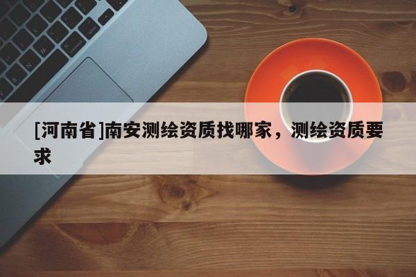 [河南省]南安測繪資質找哪家，測繪資質要求