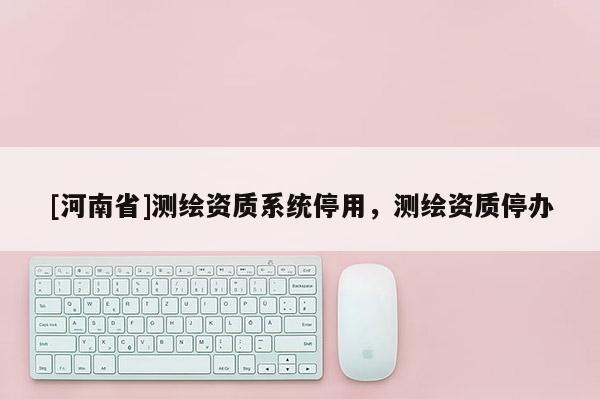 [河南省]測繪資質系統停用，測繪資質停辦
