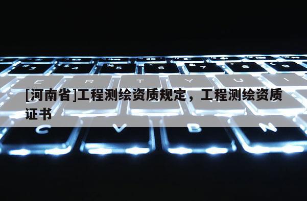 [河南省]工程測繪資質(zhì)規(guī)定，工程測繪資質(zhì)證書