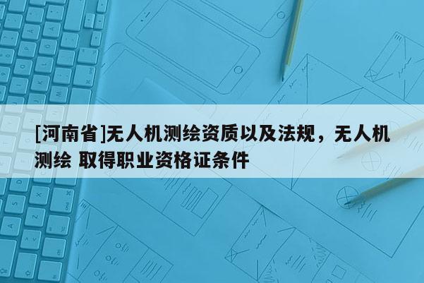 [河南省]無人機測繪資質以及法規，無人機測繪 取得職業資格證條件
