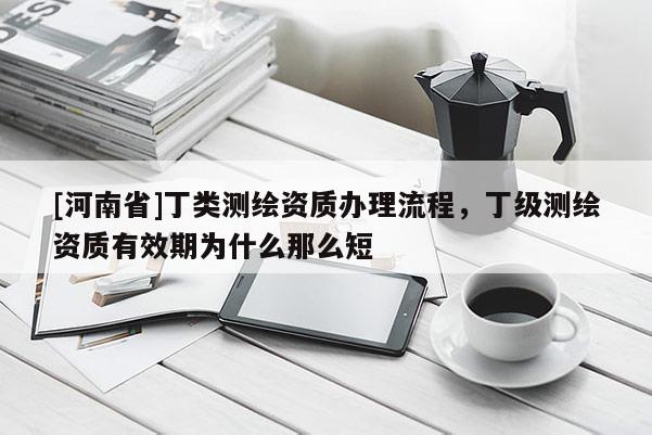 [河南省]丁類測繪資質辦理流程，丁級測繪資質有效期為什么那么短