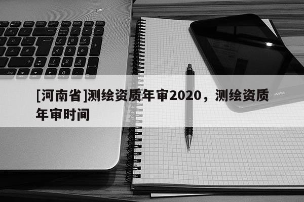 [河南省]測繪資質年審2020，測繪資質年審時間
