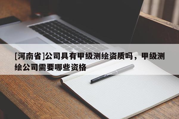 [河南省]公司具有甲級測繪資質嗎，甲級測繪公司需要哪些資格