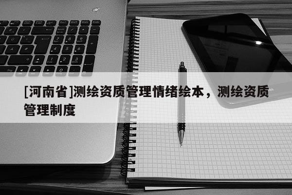 [河南省]測繪資質管理情緒繪本，測繪資質管理制度