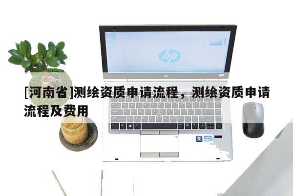 [河南省]測(cè)繪資質(zhì)申請(qǐng)流程，測(cè)繪資質(zhì)申請(qǐng)流程及費(fèi)用
