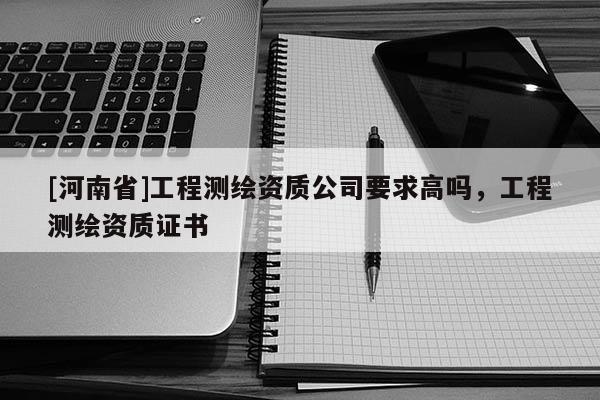 [河南省]工程測繪資質公司要求高嗎，工程測繪資質證書