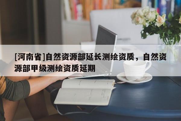 [河南省]自然資源部延長測繪資質，自然資源部甲級測繪資質延期