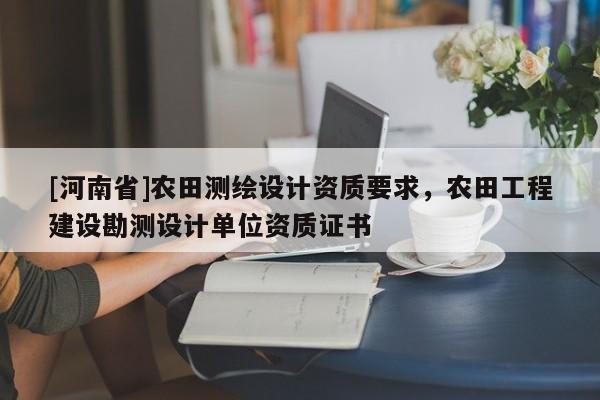 [河南省]農田測繪設計資質要求，農田工程建設勘測設計單位資質證書
