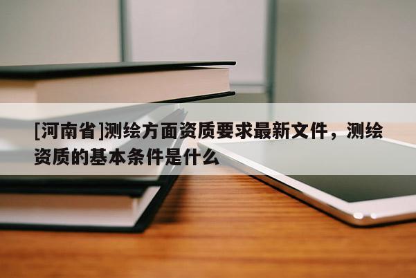 [河南省]測繪方面資質要求最新文件，測繪資質的基本條件是什么