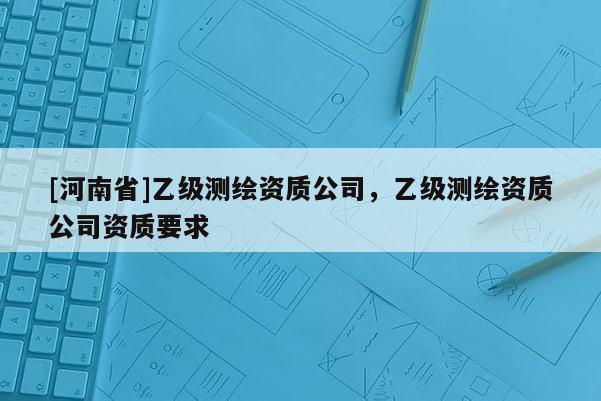 [河南省]乙級測繪資質公司，乙級測繪資質公司資質要求