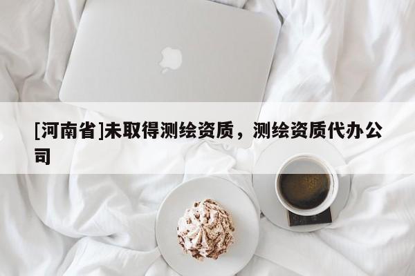 [河南省]未取得測(cè)繪資質(zhì)，測(cè)繪資質(zhì)代辦公司