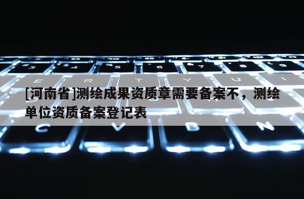 [河南省]測繪成果資質章需要備案不，測繪單位資質備案登記表