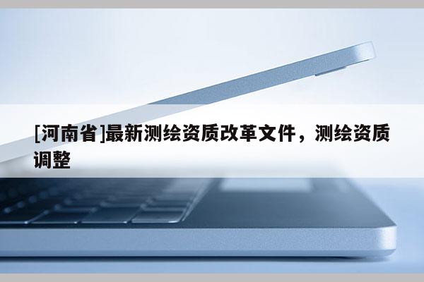 [河南省]最新測繪資質改革文件，測繪資質調整