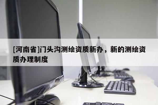 [河南省]門頭溝測繪資質新辦，新的測繪資質辦理制度