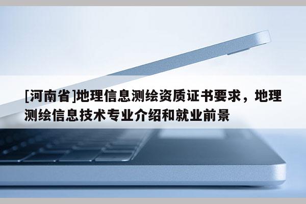[河南省]地理信息測繪資質證書要求，地理測繪信息技術專業介紹和就業前景