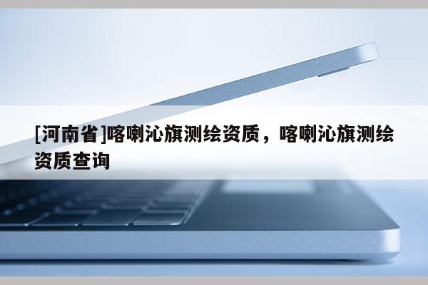 [河南省]喀喇沁旗測繪資質，喀喇沁旗測繪資質查詢