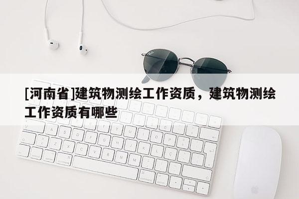 [河南省]建筑物測繪工作資質，建筑物測繪工作資質有哪些