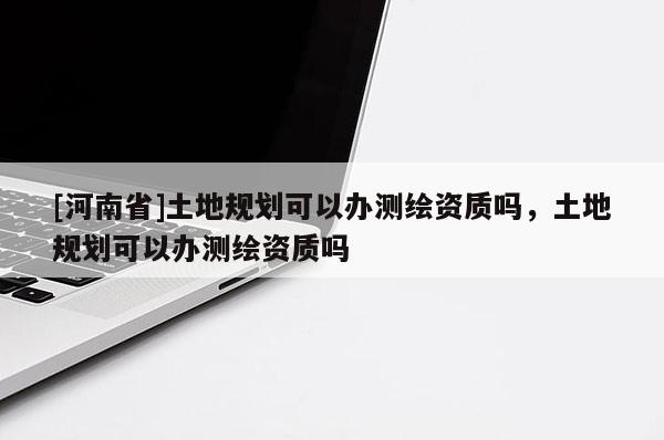 [河南省]土地規劃可以辦測繪資質嗎，土地規劃可以辦測繪資質嗎